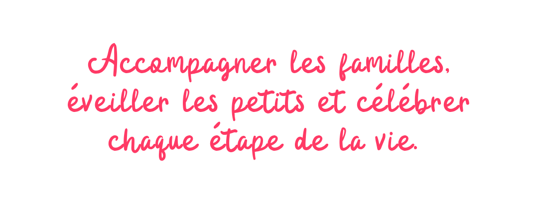 Accompagner les familles, éveiller les petits et célébrer chaque étape de la vie. 